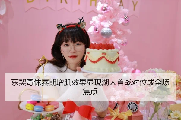 东契奇休赛期增肌效果显现湖人首战对位成全场焦点