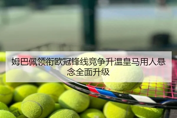 姆巴佩领衔欧冠锋线竞争升温皇马用人悬念全面升级
