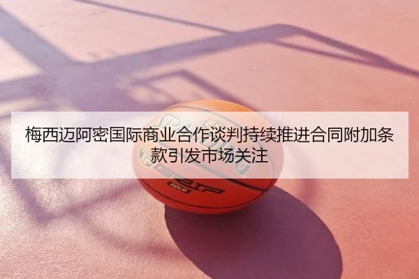 梅西迈阿密国际商业合作谈判持续推进合同附加条款引发市场关注